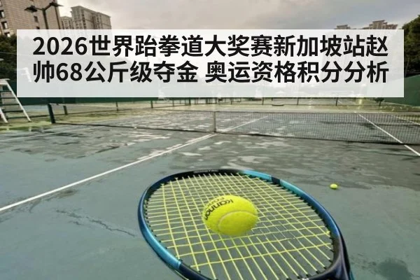 2026世界跆拳道大奖赛新加坡站赵帅68公斤级夺金 奥运资格积分分析