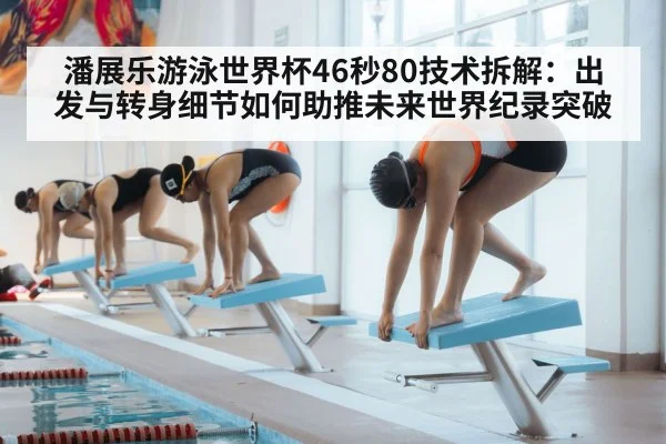 潘展乐游泳世界杯46秒80技术拆解：出发与转身细节如何助推未来世界纪录突破