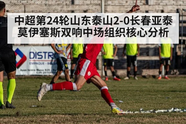 中超第24轮山东泰山2-0长春亚泰莫伊塞斯双响中场组织核心分析