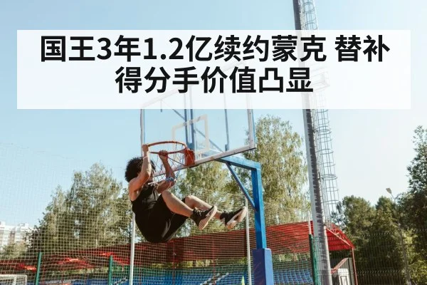 国王3年1.2亿续约蒙克 替补得分手价值凸显