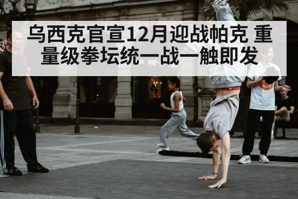 乌西克官宣12月迎战帕克 重量级拳坛统一战一触即发